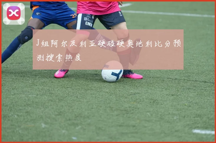J组阿尔及利亚硬碰硬奥地利比分预测搜索热度