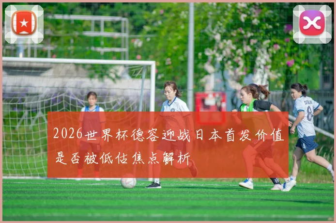 2026世界杯德容迎战日本首发价值是否被低估焦点解析