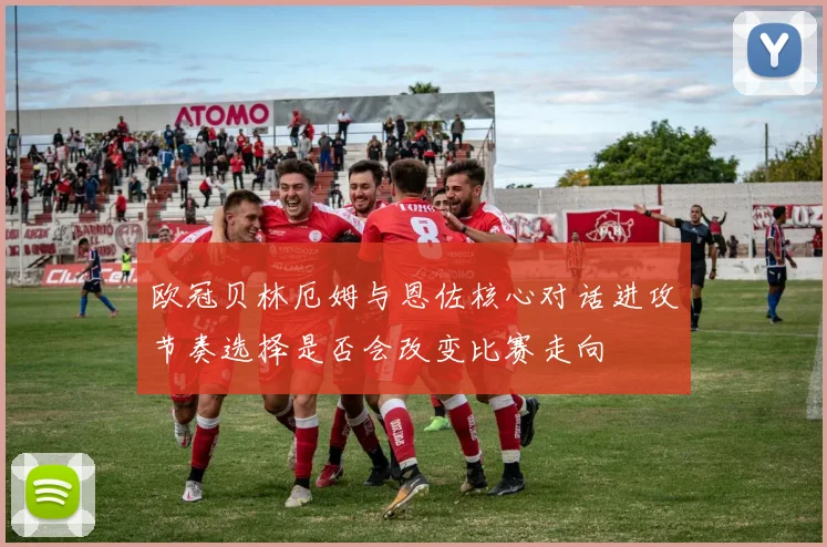 欧冠贝林厄姆与恩佐核心对话进攻节奏选择是否会改变比赛走向