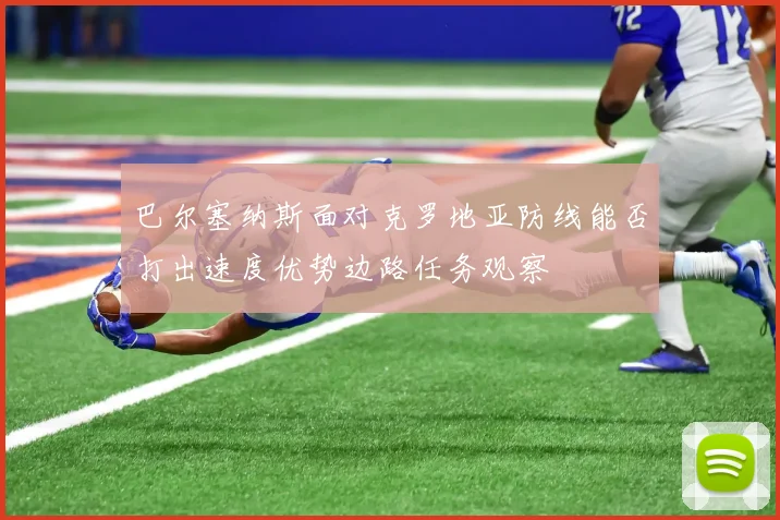 巴尔塞纳斯面对克罗地亚防线能否打出速度优势边路任务观察