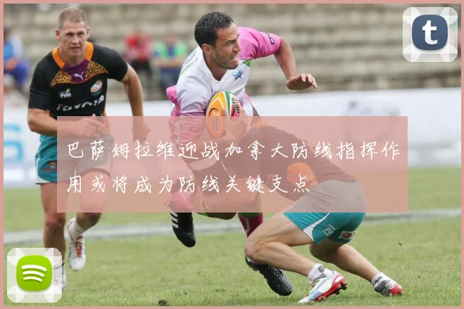 巴萨姆拉维迎战加拿大防线指挥作用或将成为防线关键支点