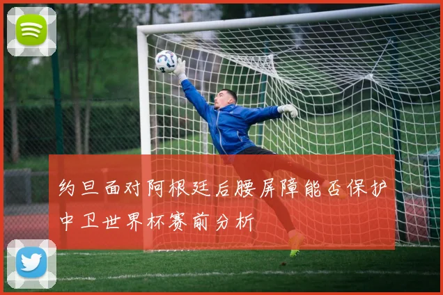 约旦面对阿根廷后腰屏障能否保护中卫世界杯赛前分析