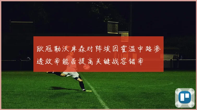 欧冠勒沃库森对阵埃因霍温中路渗透效率能否提高关键战容错率