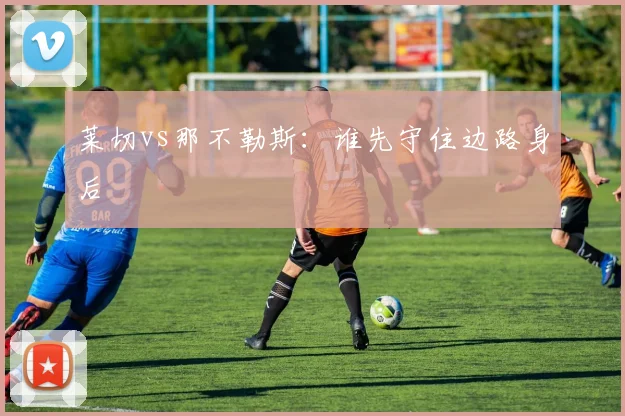 莱切vs那不勒斯：谁先守住边路身后