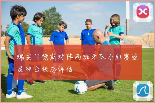 瑞安门德斯对阵西班牙队小组赛速度冲击状态评估