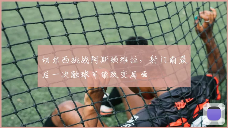 切尔西挑战阿斯顿维拉，射门前最后一次触球可能改变局面