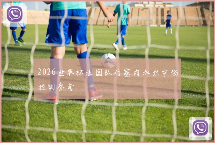 2026世界杯法国队对塞内加尔中场控制参考