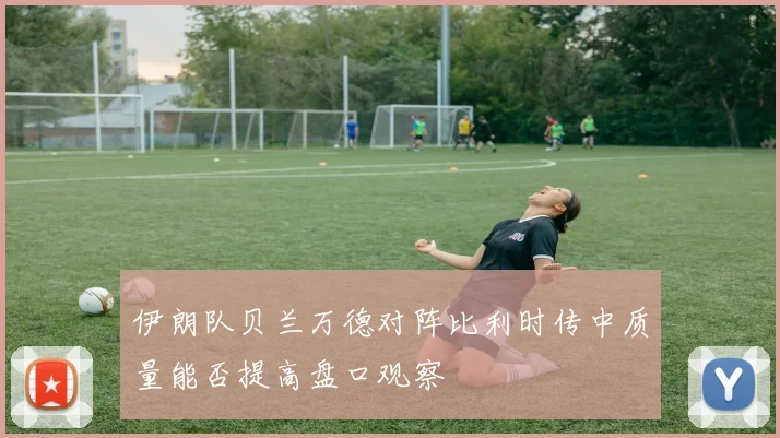 伊朗队贝兰万德对阵比利时传中质量能否提高盘口观察