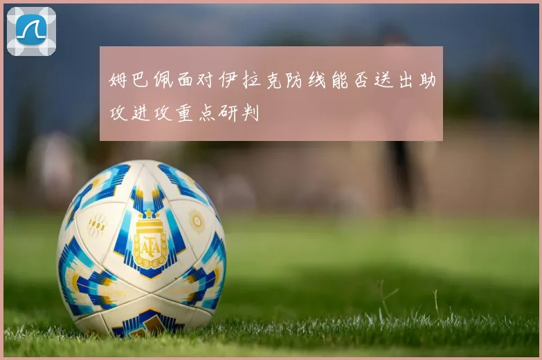 姆巴佩面对伊拉克防线能否送出助攻进攻重点研判