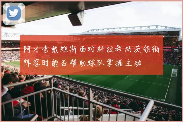 阿方索戴维斯面对科拉希纳茨领衔阵容时能否帮助球队掌握主动