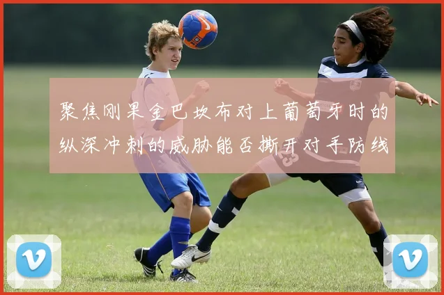 聚焦刚果金巴坎布对上葡萄牙时的纵深冲刺的威胁能否撕开对手防线