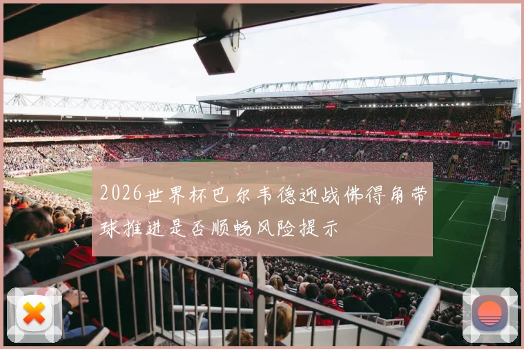 2026世界杯巴尔韦德迎战佛得角带球推进是否顺畅风险提示