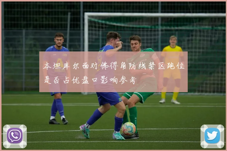 本坦库尔面对佛得角防线禁区跑位是否占优盘口影响参考