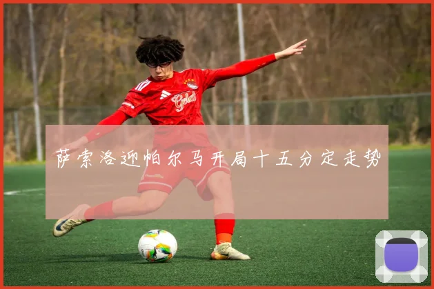 萨索洛迎帕尔马开局十五分定走势