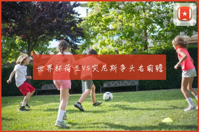 世界杯荷兰vs突尼斯争头名前瞻