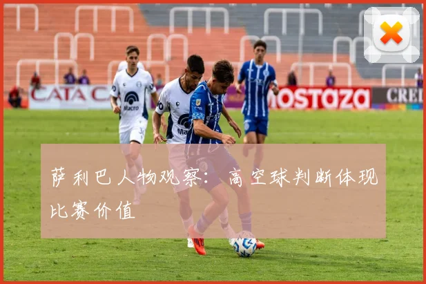 萨利巴人物观察：高空球判断体现比赛价值