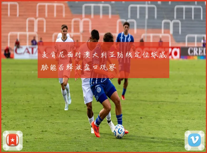 麦肯尼面对澳大利亚防线定位球威胁能否释放盘口观察
