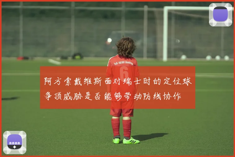 阿方索戴维斯面对瑞士时的定位球争顶威胁是否能够带动防线协作