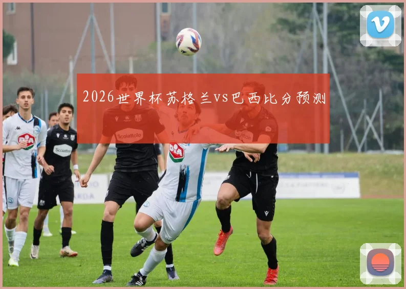 2026世界杯苏格兰vs巴西比分预测