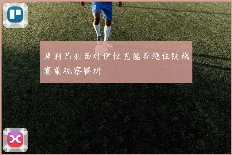 库利巴利面对伊拉克能否稳住防线赛前观察解析