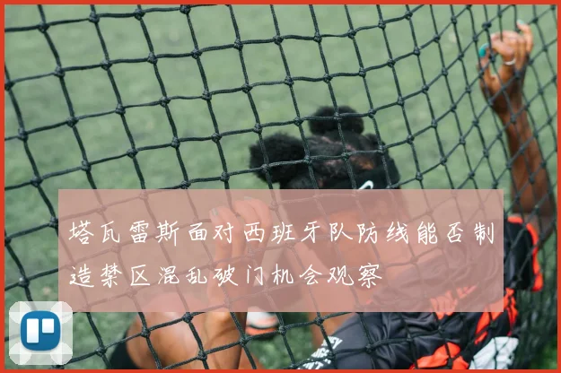 塔瓦雷斯面对西班牙队防线能否制造禁区混乱破门机会观察