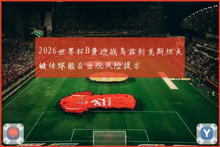 2026世界杯B费迎战乌兹别克斯坦关键传球能否出现风险提示