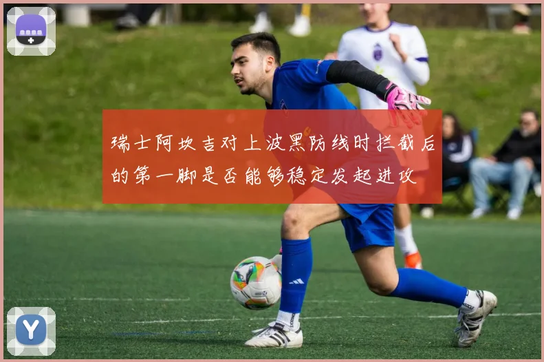 瑞士阿坎吉对上波黑防线时拦截后的第一脚是否能够稳定发起进攻