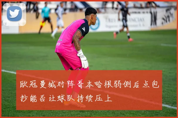 欧冠曼城对阵哥本哈根弱侧后点包抄能否让球队持续压上