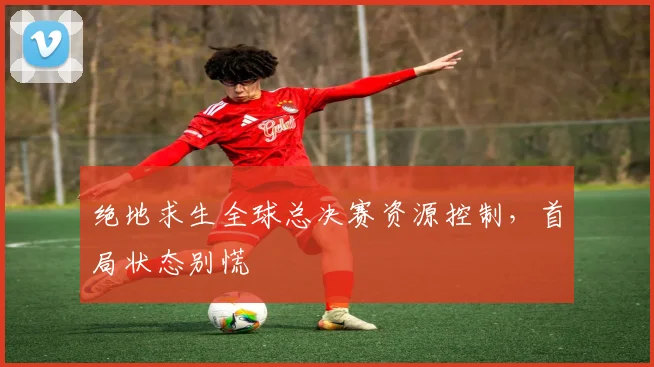 绝地求生全球总决赛资源控制,首局状态别慌
