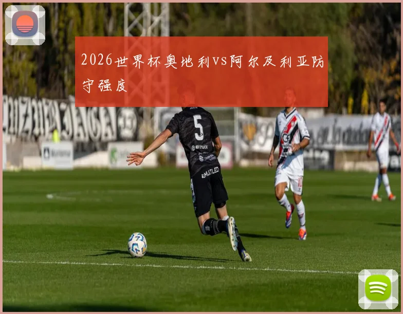 2026世界杯奥地利vs阿尔及利亚防守强度