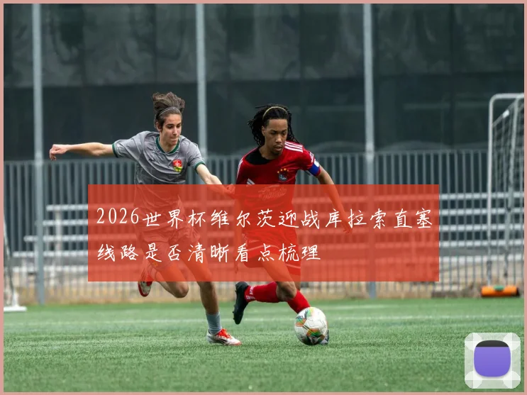 2026世界杯维尔茨迎战库拉索直塞线路是否清晰看点梳理