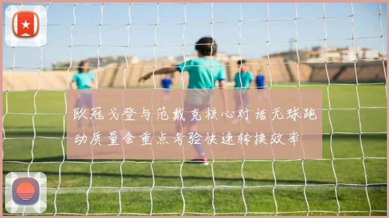 欧冠戈登与范戴克核心对话无球跑动质量会重点考验快速转换效率
