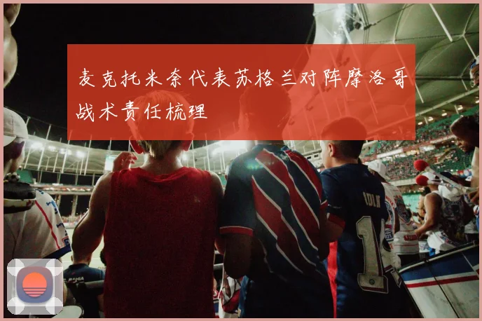 麦克托米奈代表苏格兰对阵摩洛哥战术责任梳理