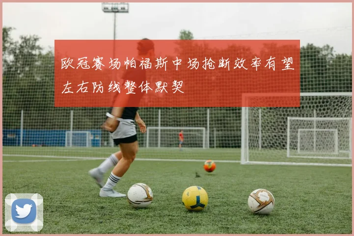 欧冠赛场帕福斯中场抢断效率有望左右防线整体默契