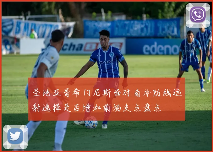 圣地亚哥希门尼斯面对南非防线远射选择是否增加前场支点盘点