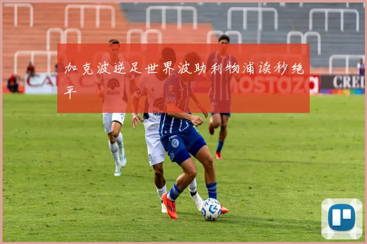 加克波逆足世界波助利物浦读秒绝平