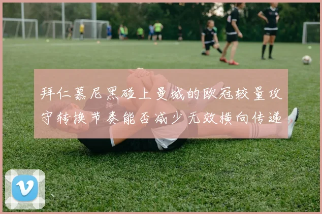 拜仁慕尼黑碰上曼城的欧冠较量攻守转换节奏能否减少无效横向传递