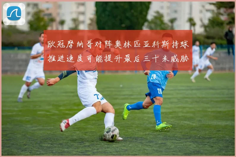 欧冠摩纳哥对阵奥林匹亚科斯持球推进速度可能提升最后三十米威胁