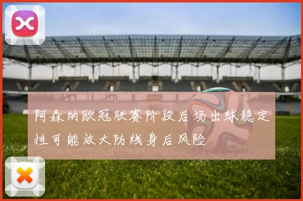 阿森纳欧冠联赛阶段后场出球稳定性可能放大防线身后风险