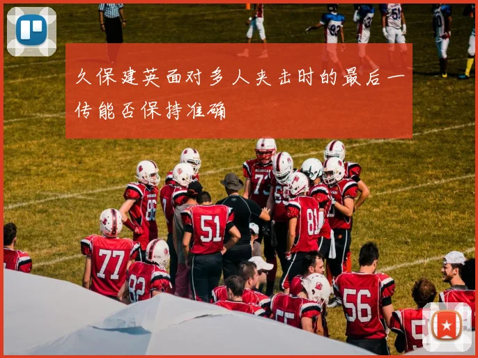 久保建英面对多人夹击时的最后一传能否保持准确