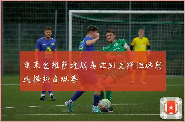 刚果金维萨迎战乌兹别克斯坦远射选择热度观察
