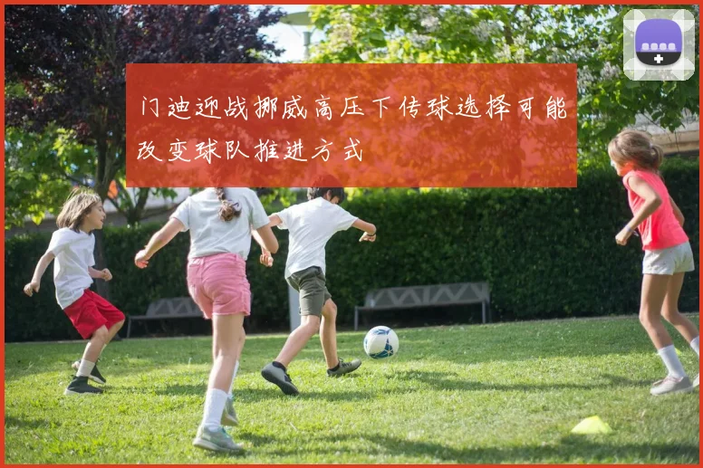 门迪迎战挪威高压下传球选择可能改变球队推进方式
