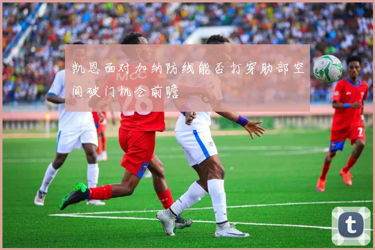 凯恩面对加纳防线能否打穿肋部空间破门机会前瞻