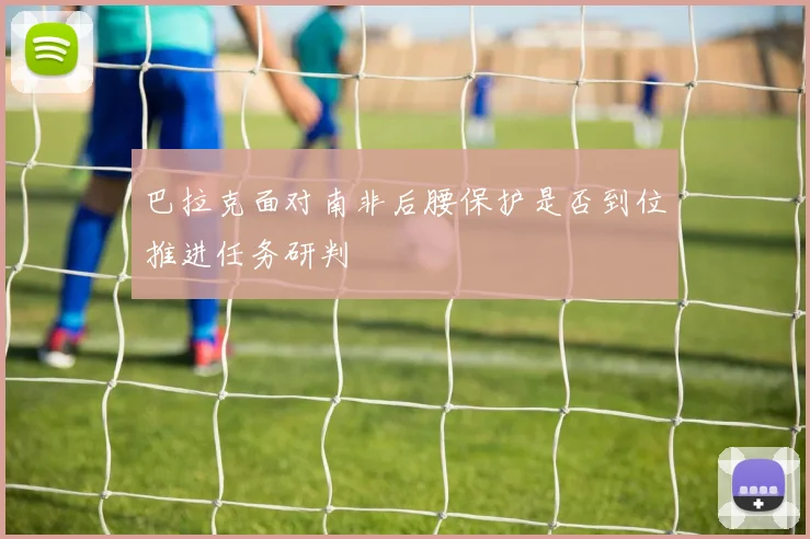 巴拉克面对南非后腰保护是否到位推进任务研判