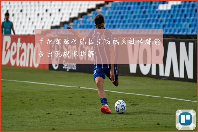 于纳尔面对巴拉圭防线关键传球能否出现战术拆解