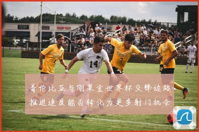 哥伦比亚与刚果金世界杯交锋边路推进速度能否转化为更多射门机会