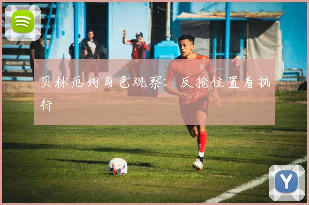 贝林厄姆角色观察：反抢位置看执行