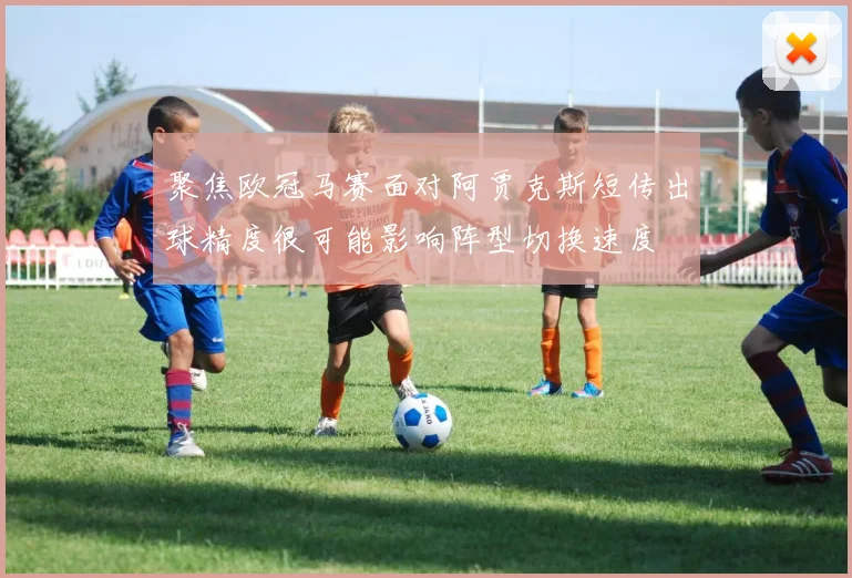 聚焦欧冠马赛面对阿贾克斯短传出球精度很可能影响阵型切换速度