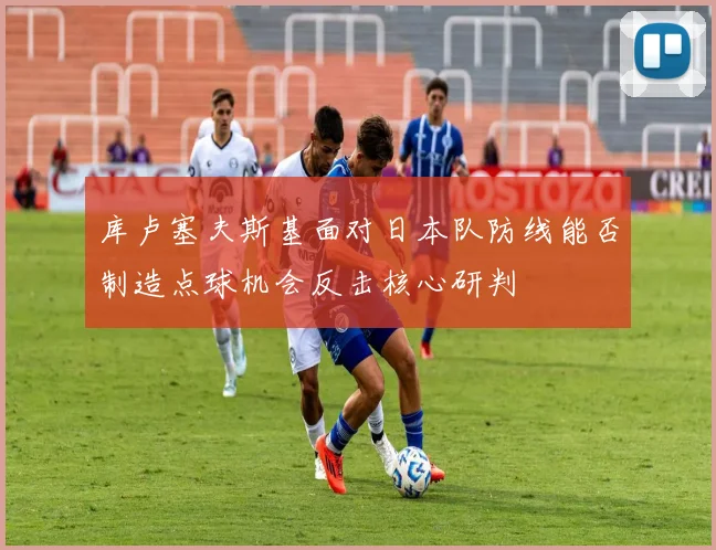 库卢塞夫斯基面对日本队防线能否制造点球机会反击核心研判