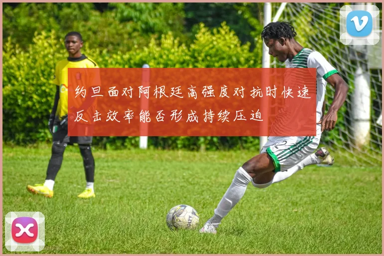 约旦面对阿根廷高强度对抗时快速反击效率能否形成持续压迫